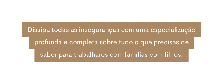 Dissipa todas as inseguranças com uma especialização profunda e completa sobre tudo o que precisas de saber para trabalhares com famílias com filhos